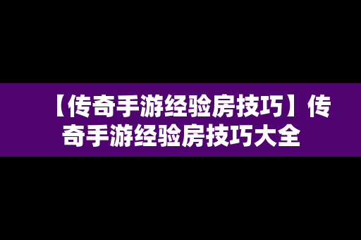 【传奇手游经验房技巧】传奇手游经验房技巧大全