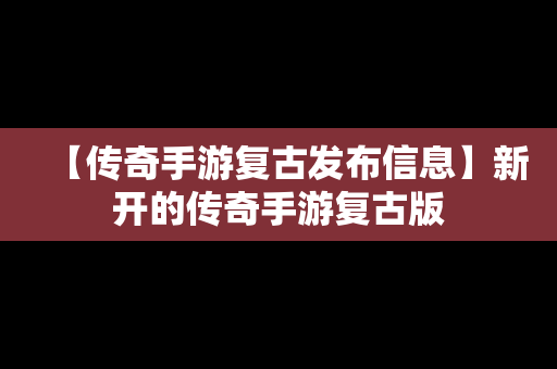 【传奇手游复古发布信息】新开的传奇手游复古版