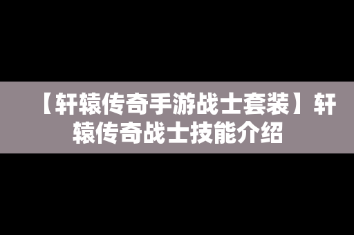 【轩辕传奇手游战士套装】轩辕传奇战士技能介绍