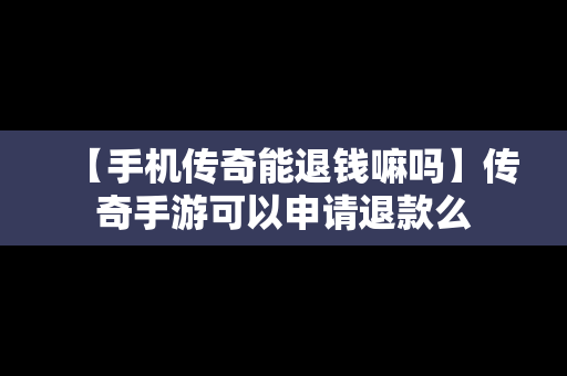 【手机传奇能退钱嘛吗】传奇手游可以申请退款么