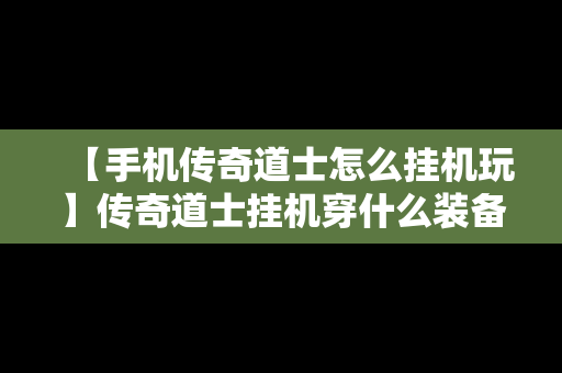 【手机传奇道士怎么挂机玩】传奇道士挂机穿什么装备