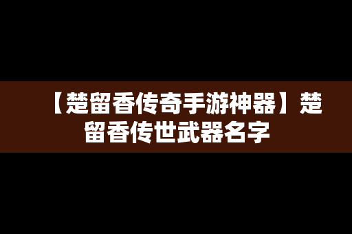 【楚留香传奇手游神器】楚留香传世武器名字