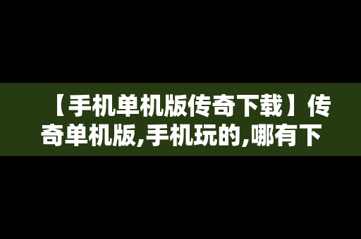 【手机单机版传奇下载】传奇单机版,手机玩的,哪有下