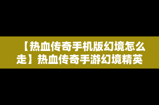 【热血传奇手机版幻境怎么走】热血传奇手游幻境精英刷新位置