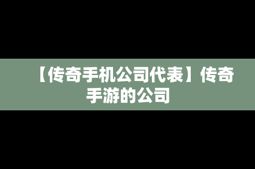 【传奇手机公司代表】传奇手游的公司