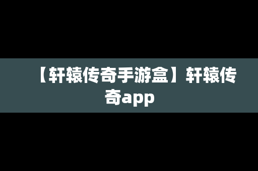 【轩辕传奇手游盒】轩辕传奇app