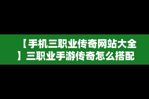 【手机三职业传奇网站大全】三职业手游传奇怎么搭配职业