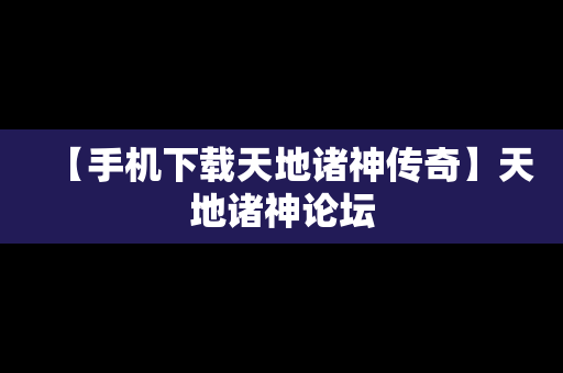 【手机下载天地诸神传奇】天地诸神论坛