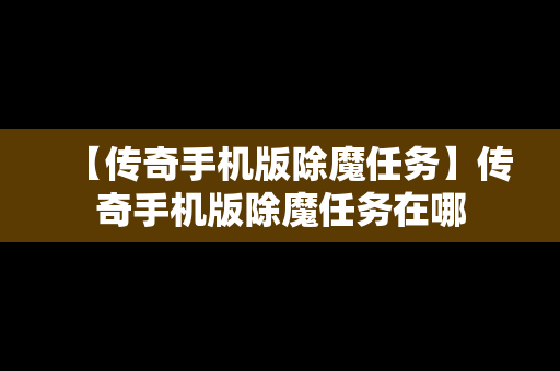 【传奇手机版除魔任务】传奇手机版除魔任务在哪