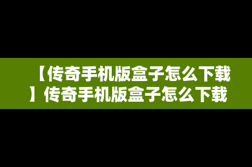 【传奇手机版盒子怎么下载】传奇手机版盒子怎么下载不了