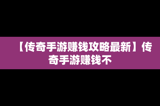 【传奇手游赚钱攻略最新】传奇手游赚钱不