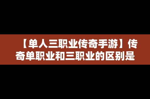 【单人三职业传奇手游】传奇单职业和三职业的区别是什么