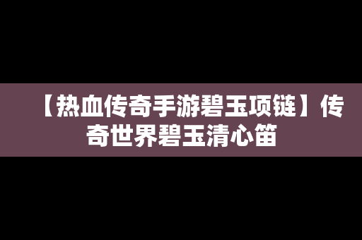 【热血传奇手游碧玉项链】传奇世界碧玉清心笛