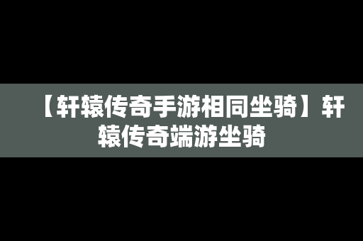 【轩辕传奇手游相同坐骑】轩辕传奇端游坐骑