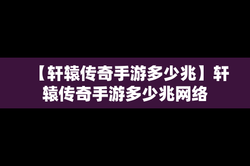 【轩辕传奇手游多少兆】轩辕传奇手游多少兆网络