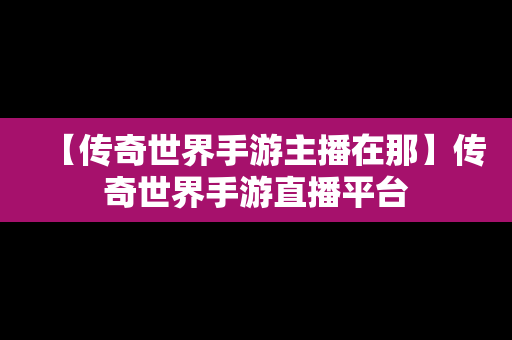 【传奇世界手游主播在那】传奇世界手游直播平台