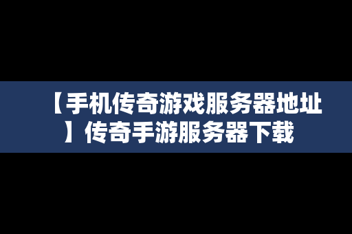 【手机传奇游戏服务器地址】传奇手游服务器下载