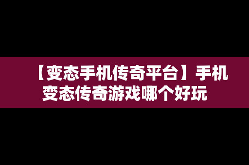 【变态手机传奇平台】手机变态传奇游戏哪个好玩