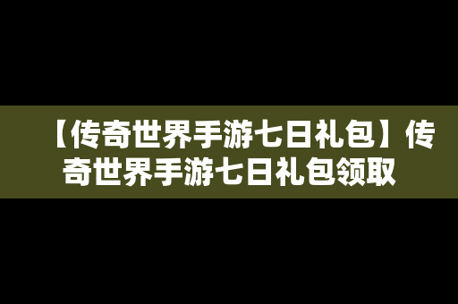 【传奇世界手游七日礼包】传奇世界手游七日礼包领取