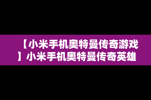 【小米手机奥特曼传奇游戏】小米手机奥特曼传奇英雄兑换码