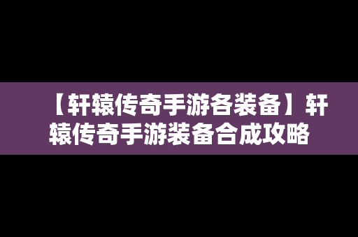 【轩辕传奇手游各装备】轩辕传奇手游装备合成攻略