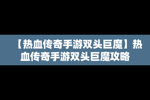 【热血传奇手游双头巨魔】热血传奇手游双头巨魔攻略