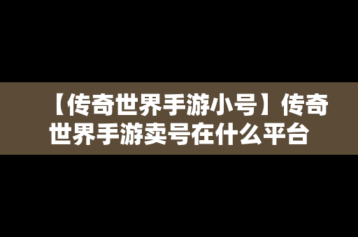 【传奇世界手游小号】传奇世界手游卖号在什么平台