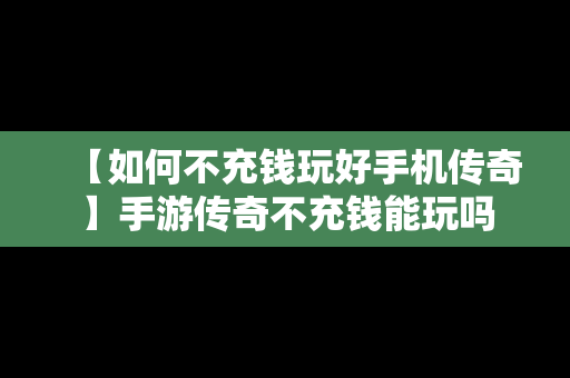 【如何不充钱玩好手机传奇】手游传奇不充钱能玩吗