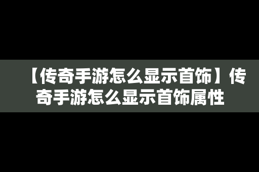 【传奇手游怎么显示首饰】传奇手游怎么显示首饰属性