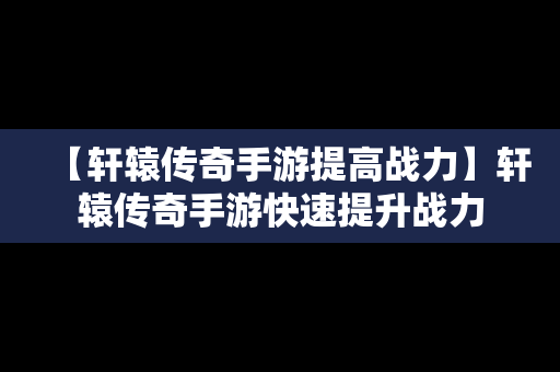 【轩辕传奇手游提高战力】轩辕传奇手游快速提升战力