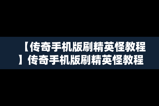 【传奇手机版刷精英怪教程】传奇手机版刷精英怪教程怎么过