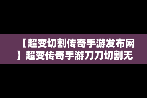 【超变切割传奇手游发布网】超变传奇手游刀刀切割无会员散人