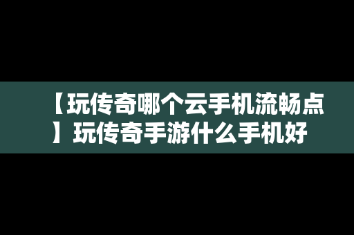 【玩传奇哪个云手机流畅点】玩传奇手游什么手机好