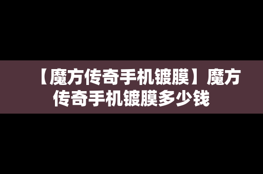 【魔方传奇手机镀膜】魔方传奇手机镀膜多少钱