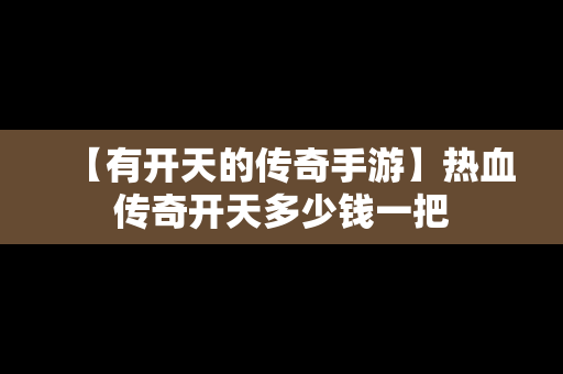 【有开天的传奇手游】热血传奇开天多少钱一把