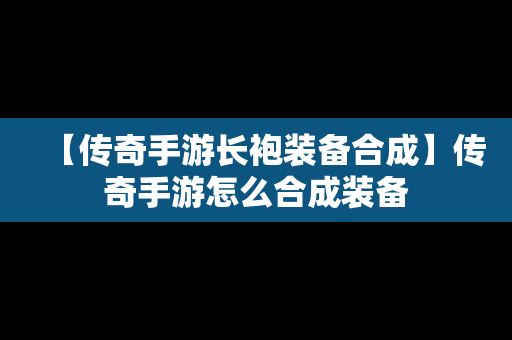 【传奇手游长袍装备合成】传奇手游怎么合成装备