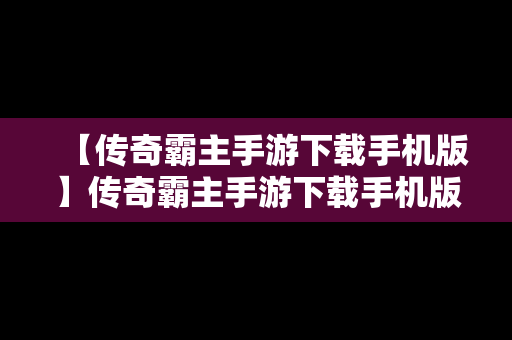 【传奇霸主手游下载手机版】传奇霸主手游下载手机版官网