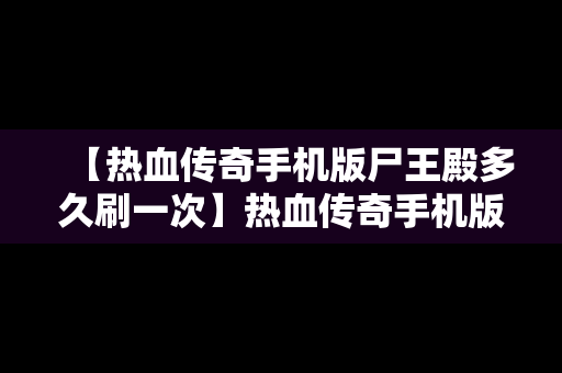 【热血传奇手机版尸王殿多久刷一次】热血传奇手机版尸王殿多久刷新一次