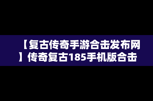 【复古传奇手游合击发布网】传奇复古185手机版合击