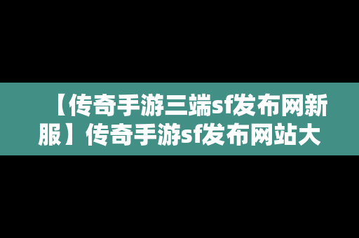 【传奇手游三端sf发布网新服】传奇手游sf发布网站大全