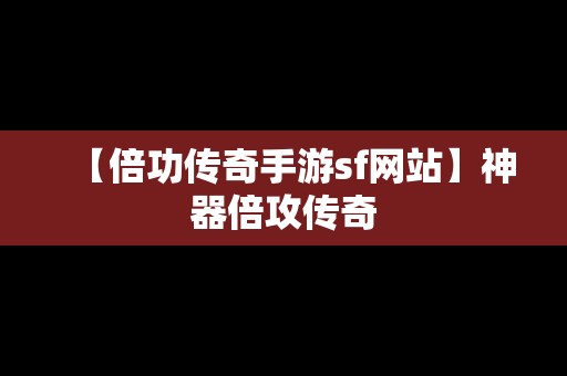 【倍功传奇手游sf网站】神器倍攻传奇