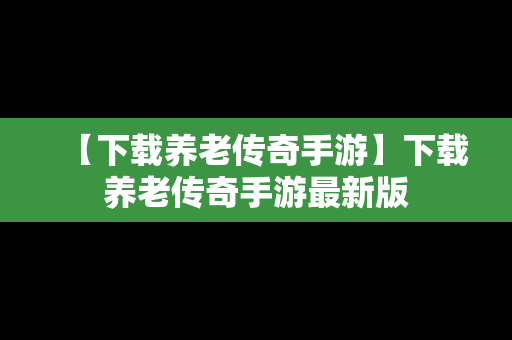 【下载养老传奇手游】下载养老传奇手游最新版