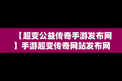 【超变公益传奇手游发布网】手游超变传奇网站发布网