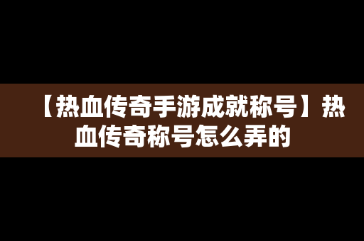 【热血传奇手游成就称号】热血传奇称号怎么弄的