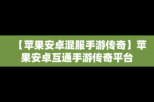 【苹果安卓混服手游传奇】苹果安卓互通手游传奇平台