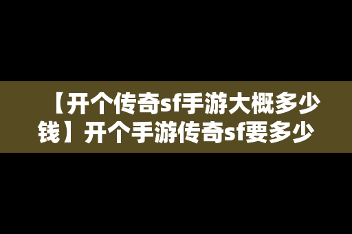 【开个传奇sf手游大概多少钱】开个手游传奇sf要多少钱