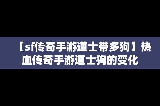 【sf传奇手游道士带多狗】热血传奇手游道士狗的变化