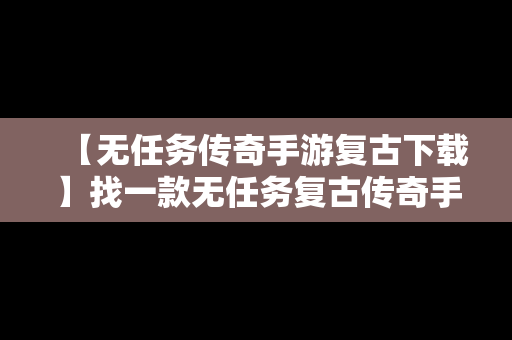 【无任务传奇手游复古下载】找一款无任务复古传奇手游