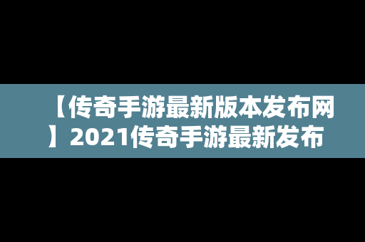 【传奇手游最新版本发布网】2021传奇手游最新发布网