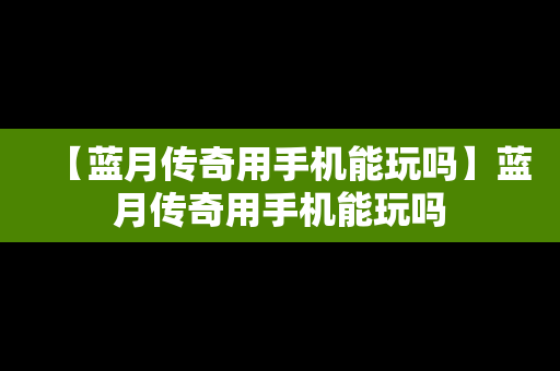 【蓝月传奇用手机能玩吗】蓝月传奇用手机能玩吗